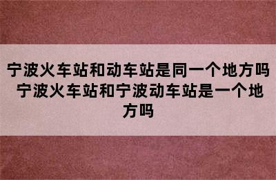 宁波火车站和动车站是同一个地方吗 宁波火车站和宁波动车站是一个地方吗